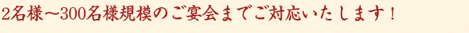 2名様～300名様規模のご宴会までご対応いたします！